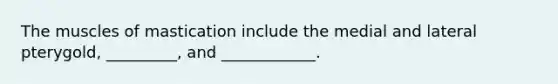 The muscles of mastication include the medial and lateral pterygold, _________, and ____________.