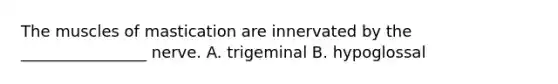 The muscles of mastication are innervated by the ________________ nerve. A. trigeminal B. hypoglossal