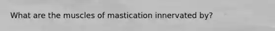 What are the muscles of mastication innervated by?