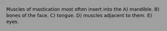 Muscles of mastication most often insert into the A) mandible. B) bones of the face. C) tongue. D) muscles adjacent to them. E) eyes.