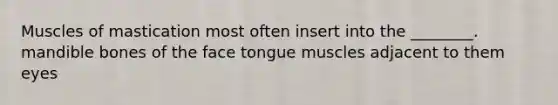 Muscles of mastication most often insert into the ________. mandible bones of the face tongue muscles adjacent to them eyes