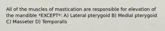 All of the muscles of mastication are responsible for elevation of the mandible *EXCEPT*: A) Lateral pterygoid B) Medial pterygoid C) Masseter D) Temporalis