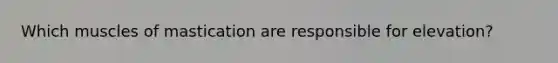 Which muscles of mastication are responsible for elevation?