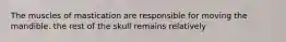 The muscles of mastication are responsible for moving the mandible. the rest of the skull remains relatively