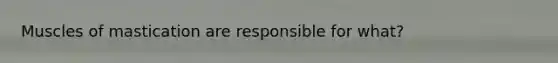 Muscles of mastication are responsible for what?