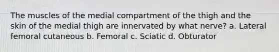 The muscles of the medial compartment of the thigh and the skin of the medial thigh are innervated by what nerve? a. Lateral femoral cutaneous b. Femoral c. Sciatic d. Obturator