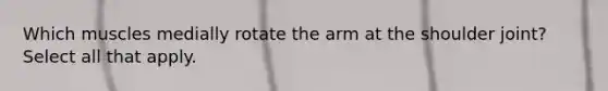 Which muscles medially rotate the arm at the shoulder joint? Select all that apply.