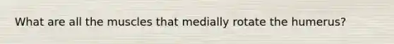 What are all the muscles that medially rotate the humerus?