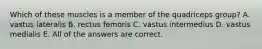 Which of these muscles is a member of the quadriceps group? A. vastus lateralis B. rectus femoris C. vastus intermedius D. vastus medialis E. All of the answers are correct.