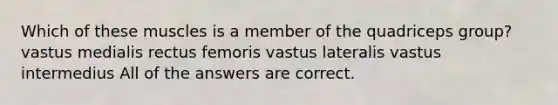 Which of these muscles is a member of the quadriceps group? vastus medialis rectus femoris vastus lateralis vastus intermedius All of the answers are correct.