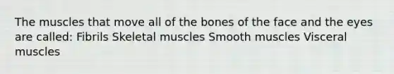 The muscles that move all of the bones of the face and the eyes are called: Fibrils Skeletal muscles Smooth muscles Visceral muscles