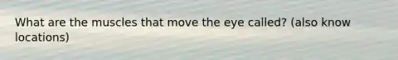 What are the muscles that move the eye called? (also know locations)