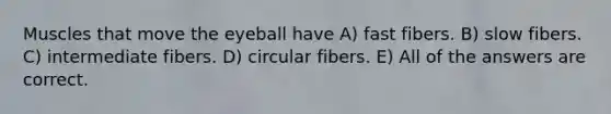 Muscles that move the eyeball have A) fast fibers. B) slow fibers. C) intermediate fibers. D) circular fibers. E) All of the answers are correct.