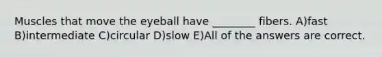 Muscles that move the eyeball have ________ fibers. A)fast B)intermediate C)circular D)slow E)All of the answers are correct.