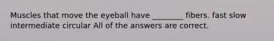 Muscles that move the eyeball have ________ fibers. fast slow intermediate circular All of the answers are correct.