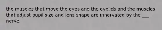 the muscles that move the eyes and the eyelids and the muscles that adjust pupil size and lens shape are innervated by the ___ nerve