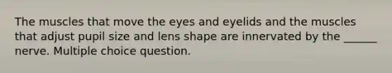 The muscles that move the eyes and eyelids and the muscles that adjust pupil size and lens shape are innervated by the ______ nerve. Multiple choice question.