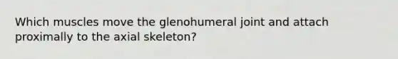 Which muscles move the glenohumeral joint and attach proximally to the axial skeleton?