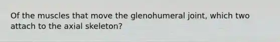 Of the muscles that move the glenohumeral joint, which two attach to the axial skeleton?