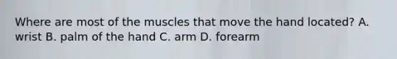 Where are most of the muscles that move the hand located? A. wrist B. palm of the hand C. arm D. forearm