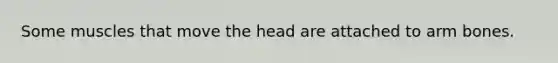 Some muscles that move the head are attached to arm bones.