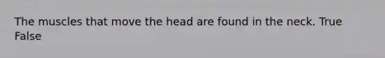 The muscles that move the head are found in the neck. True False