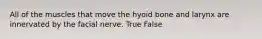 All of the muscles that move the hyoid bone and larynx are innervated by the facial nerve. True False