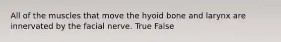 All of the muscles that move the hyoid bone and larynx are innervated by the facial nerve. True False