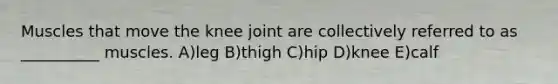 Muscles that move the knee joint are collectively referred to as __________ muscles. A)leg B)thigh C)hip D)knee E)calf
