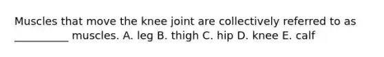 Muscles that move the knee joint are collectively referred to as __________ muscles. A. leg B. thigh C. hip D. knee E. calf