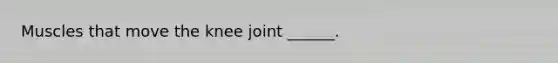 Muscles that move the knee joint ______.