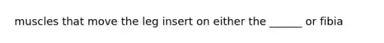 muscles that move the leg insert on either the ______ or fibia