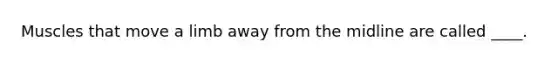 Muscles that move a limb away from the midline are called ____.​