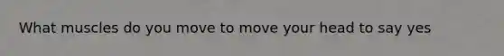 What muscles do you move to move your head to say yes