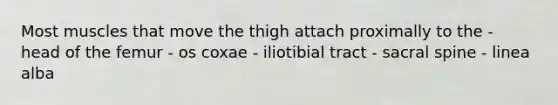 Most muscles that move the thigh attach proximally to the - head of the femur - os coxae - iliotibial tract - sacral spine - linea alba