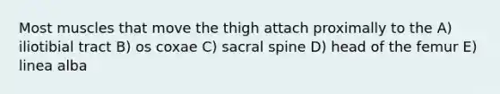 Most muscles that move the thigh attach proximally to the A) iliotibial tract B) os coxae C) sacral spine D) head of the femur E) linea alba