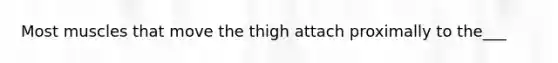 Most muscles that move the thigh attach proximally to the___