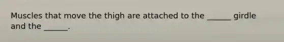 Muscles that move the thigh are attached to the ______ girdle and the ______.