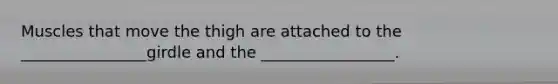 Muscles that move the thigh are attached to the ________________girdle and the _________________.