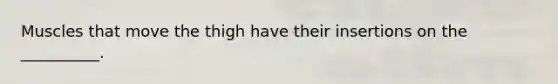 Muscles that move the thigh have their insertions on the __________.