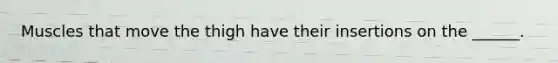 Muscles that move the thigh have their insertions on the ______.