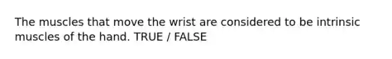 The muscles that move the wrist are considered to be intrinsic muscles of the hand. TRUE / FALSE