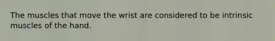 The muscles that move the wrist are considered to be intrinsic muscles of the hand.