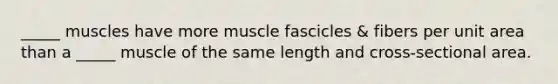 _____ muscles have more muscle fascicles & fibers per unit area than a _____ muscle of the same length and cross-sectional area.