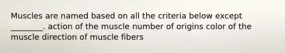 Muscles are named based on all the criteria below except ________. action of the muscle number of origins color of the muscle direction of muscle fibers