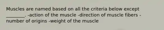 Muscles are named based on all the criteria below except ________. -action of the muscle -direction of muscle fibers -number of origins -weight of the muscle