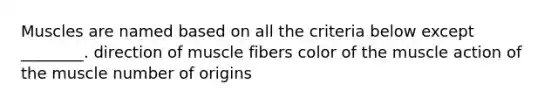 Muscles are named based on all the criteria below except ________. direction of muscle fibers color of the muscle action of the muscle number of origins