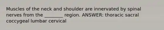 Muscles of the neck and shoulder are innervated by spinal nerves from the ________ region. ANSWER: thoracic sacral coccygeal lumbar cervical