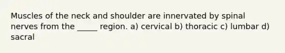 Muscles of the neck and shoulder are innervated by spinal nerves from the _____ region. a) cervical b) thoracic c) lumbar d) sacral