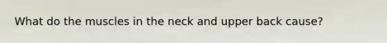 What do the muscles in the neck and upper back cause?